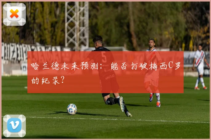 哈兰德未来预测：能否打破梅西C罗的纪录？