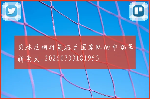 贝林厄姆对英格兰国家队的中场革新意义_20260703181953