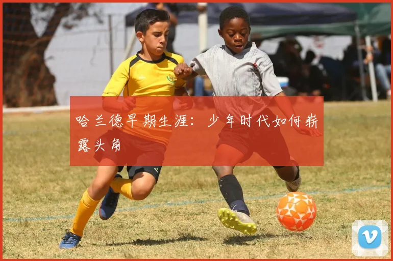 哈兰德早期生涯：少年时代如何崭露头角