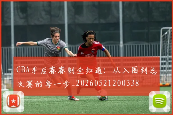 CBA季后赛赛制全知道:从入围到总决赛的每一步_20260521200338