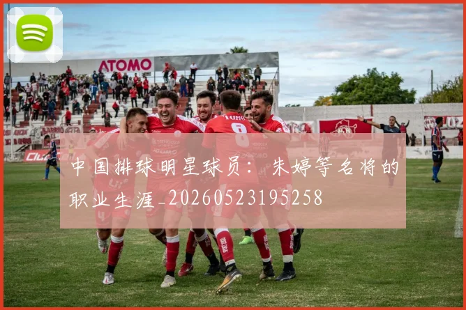 中国排球明星球员：朱婷等名将的职业生涯_20260523195258