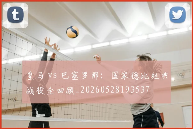 皇马 vs 巴塞罗那:国家德比经典战役全回顾_20260528193537