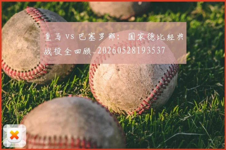 皇马 vs 巴塞罗那：国家德比经典战役全回顾_20260528193537