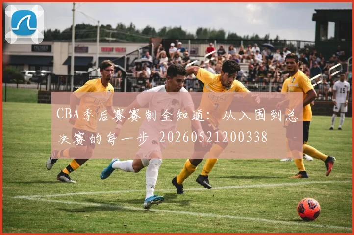 CBA季后赛赛制全知道:从入围到总决赛的每一步_20260521200338