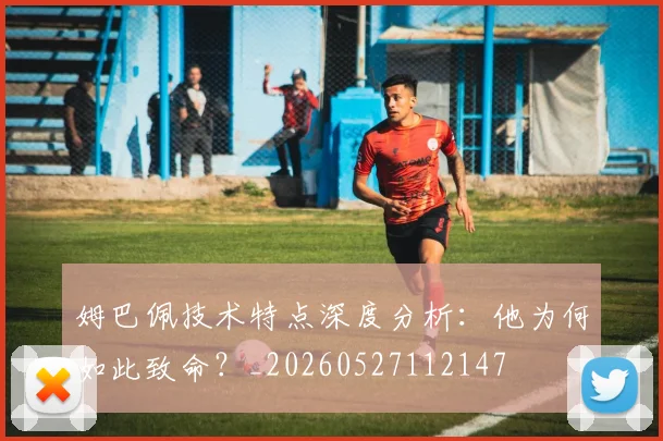 姆巴佩技术特点深度分析:他为何如此致命?_20260527112147
