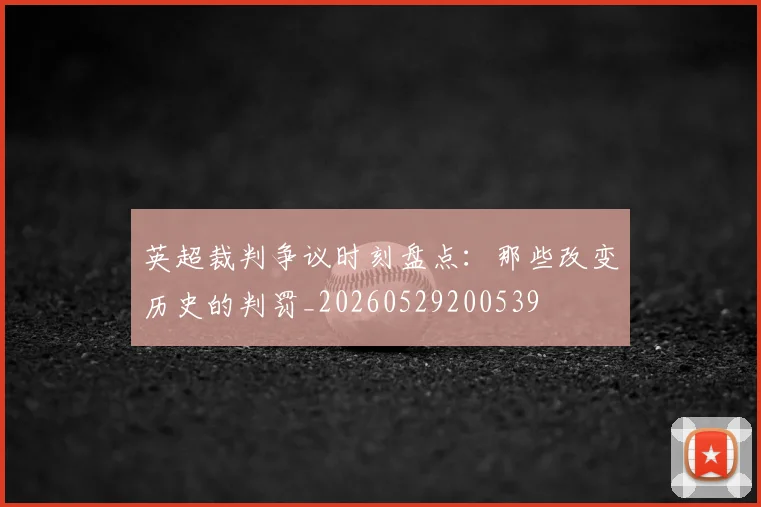 英超裁判争议时刻盘点：那些改变历史的判罚_20260529200539