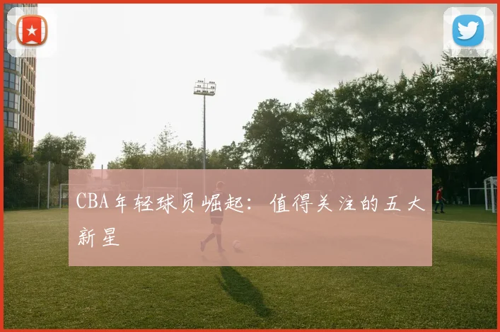CBA年轻球员崛起：值得关注的五大新星