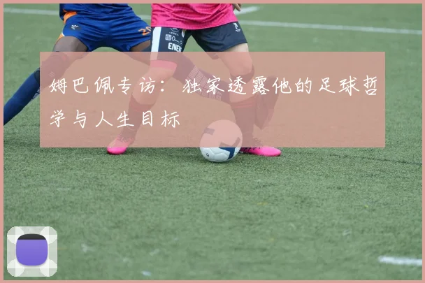 姆巴佩专访：独家透露他的足球哲学与人生目标