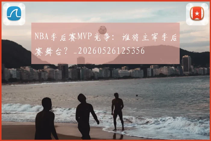 NBA季后赛MVP竞争:谁将主宰季后赛舞台?_20260526125356