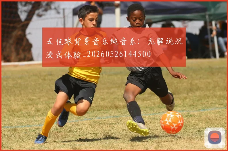五佳球背景音乐纯音乐：无解说沉浸式体验_20260526144500