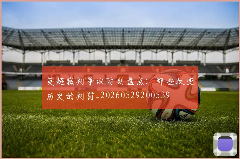 英超裁判争议时刻盘点:那些改变历史的判罚_20260529200539