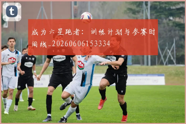 成为六星跑者:训练计划与参赛时间线_20260606153334