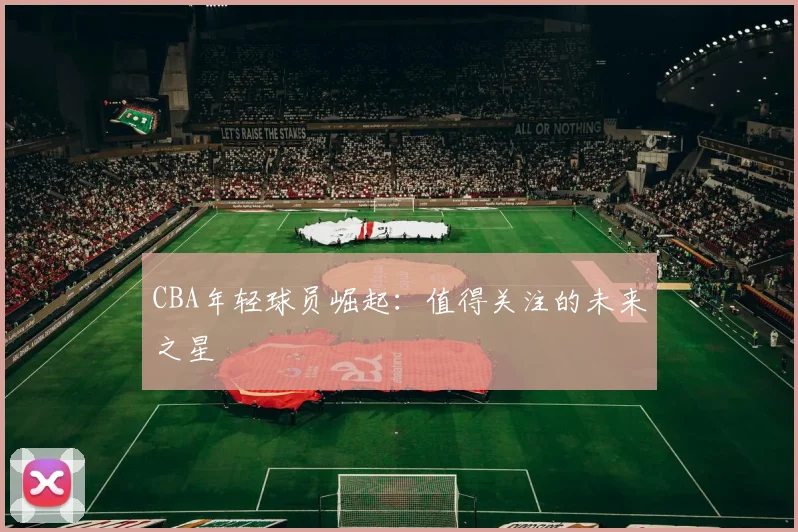 CBA年轻球员崛起：值得关注的未来之星